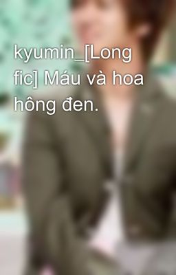 kyumin_[Long fic] Máu và hoa hông đen.