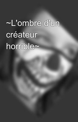 ~L'ombre d'un créateur horrible~