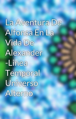 La Aventura De Alfonsa En La Vida De Alexander -Linea Temporal Universo Alterno 