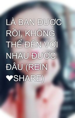 LÀ BẠN ĐƯỢC RỒI, KHÔNG THỂ ĐẾN VỚI NHAU ĐƯỢC ĐÂU (REIN ❤SHARE)