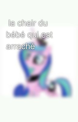  la chair du bébé qui est arraché