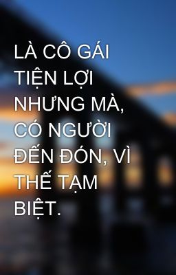 LÀ CÔ GÁI TIỆN LỢI NHƯNG MÀ, CÓ NGƯỜI ĐẾN ĐÓN, VÌ THẾ TẠM BIỆT.