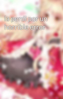 la perdi por un horrible error