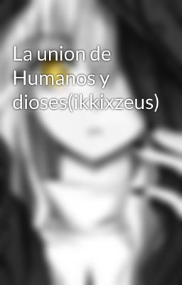 La union de Humanos y dioses(ikkixzeus)