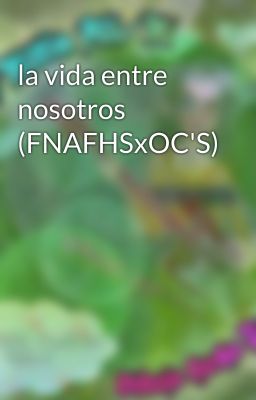 la vida entre nosotros (FNAFHSxOC'S)