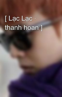 [ Lạc Lạc · thanh hoan ]