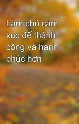 Làm chủ cảm xúc để thành công và hạnh phúc hơn