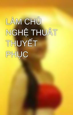 LÀM CHỦ NGHỆ THUÂT THUYẾT PHỤC