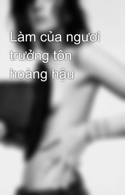 Làm của ngươi trưởng tôn hoàng hậu