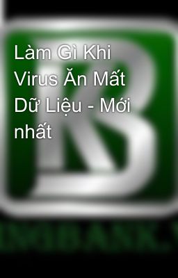 Làm Gì Khi Virus Ăn Mất Dữ Liệu - Mới nhất