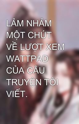 LẢM NHẢM MỘT CHÚT VỀ LƯỢT XEM WATTPAD CỦA CÂU TRUYỆN TÔI VIẾT.