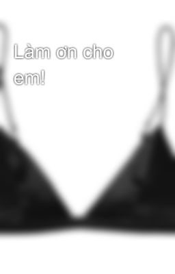 Làm ơn cho em!