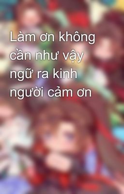 Làm ơn không cần như vậy ngữ ra kinh người cảm ơn