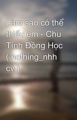 Làm sao có thể thiếu em - Chu Tính Đồng Học ( nothing_nhh cv )