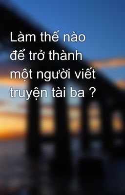 Làm thế nào để trở thành một người viết truyện tài ba ?