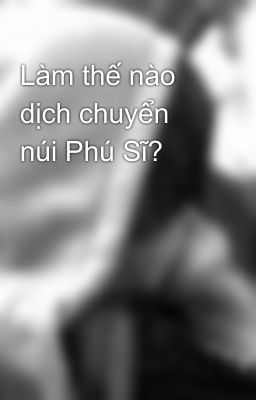 Làm thế nào dịch chuyển núi Phú Sĩ?