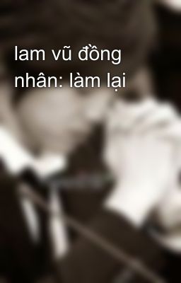 lam vũ đồng nhân: làm lại