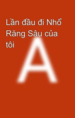 Lần đầu đi Nhổ Răng Sâu của tôi