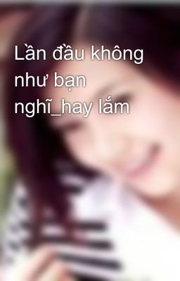 Lần đầu không như bạn nghĩ_hay lắm