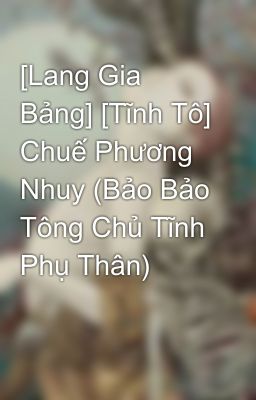 [Lang Gia Bảng] [Tĩnh Tô] Chuế Phương Nhuy (Bảo Bảo Tông Chủ Tĩnh Phụ Thân)