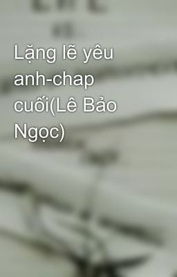 Lặng lẽ yêu anh-chap cuối(Lê Bảo Ngọc)