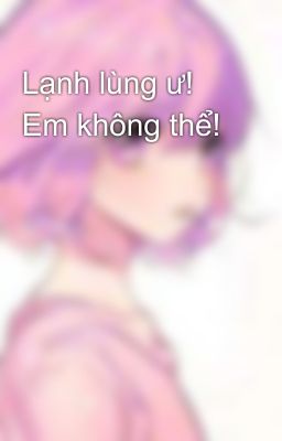 Lạnh lùng ư! Em không thể!