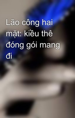 Lão công hai mặt: kiều thê đóng gói mang đi