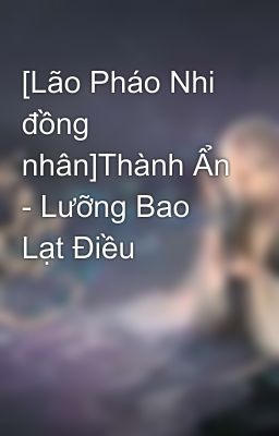 [Lão Pháo Nhi đồng nhân]Thành Ẩn - Lưỡng Bao Lạt Điều