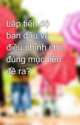 Lập tiến độ ban đầu và điều chỉnh cho đúng mục tiêu đề ra?