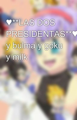 ♥**LAS DOS PRESIDENTAS**♥vegeta y bulma y goku y milk