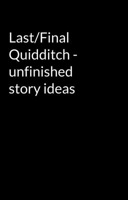 Last/Final Quidditch - unfinished story ideas