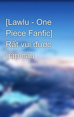 [Lawlu - One Piece Fanfic] Rất vui được gặp cậu