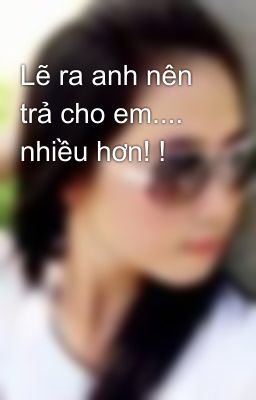 Lẽ ra anh nên trả cho em.... nhiều hơn! !