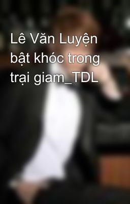 Lê Văn Luyện bật khóc trong trại giam_TDL