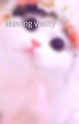 leaving watty