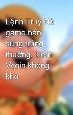 Lệnh Truy Nã game bắn súng trúng thưởng, kiếm Vcoin không khó