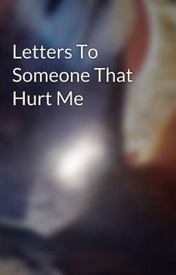 Letters To Someone That Hurt Me