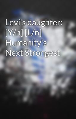 Levi's daughter: [Y/n] [L/n] Humanity's Next Strongest