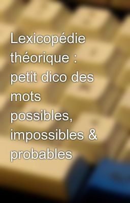 Lexicopédie théorique : petit dico des mots possibles, impossibles et probables