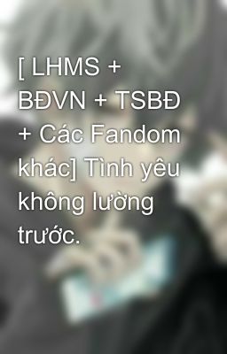 [ LHMS + BĐVN + TSBĐ + Các Fandom khác] Tình yêu không lường trước.