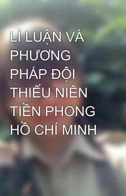 LÍ LUẬN VÀ PHƯƠNG PHÁP ĐỘI THIẾU NIÊN  TIỀN PHONG HỒ CHÍ MINH