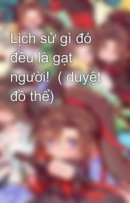 Lịch sử gì đó đều là gạt người!  ( duyệt đồ thể)