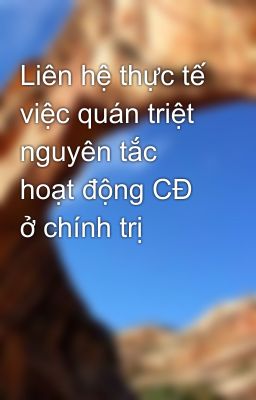 Liên hệ thực tế việc quán triệt nguyên tắc hoạt động CĐ ở chính trị