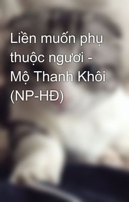 Liền muốn phụ thuộc ngươi - Mộ Thanh Khôi (NP-HĐ)