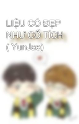 LIỆU CÓ ĐẸP NHƯ CỔ TÍCH ( YunJae)