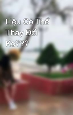 Liệu Có Thể Thay Đổi Ko???