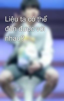 Liệu ta có thể đến được với nhau?