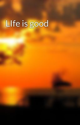 LIfe is good