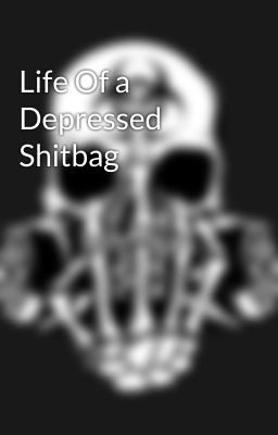 Life Of a Depressed Shitbag