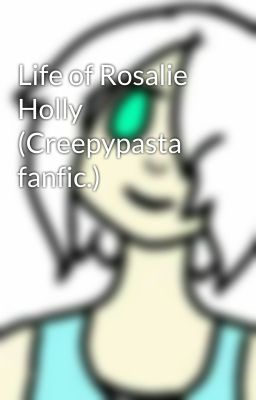 Life of Rosalie Holly (Creepypasta fanfic.)